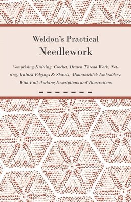 Weldon's Practical Needlework Comprising - Knitting, Crochet, Drawn Thread Work, Netting, Knitted Edgings & Shawls, Mountmellick Embroidery. With Full Working Descriptions and Illustrations 1