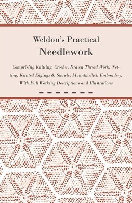 Weldon's Practical Needlework Comprising - Knitting, Crochet, Drawn Thread Work, Netting, Knitted Edgings & Shawls, Mountmellick Embroidery. With Full Working Descriptions and Illustrations 1