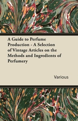 A Guide to Perfume Production - A Selection of Vintage Articles on the Methods and Ingredients of Perfumery 1