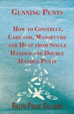 Gunning Punts - How to Construct, Care for, Manoeuvre and Hunt from Single Handed and Double Handed Punts 1