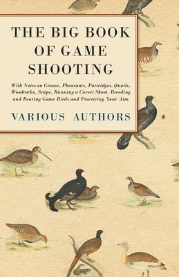 The Big Book of Game Shooting - With Notes on Grouse, Pheasants, Partridges, Quails, Woodcocks, Snipe, Running a Covert Shoot, Breeding and Rearing Game Birds and Practicing Your Aim 1