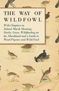 bokomslag The Way of Wildfowl - With Chapters on Inland Marsh Shooting, Ducks, Geese, Wildfowling on the Marshland and a Guide to Wood-Pigeons and Wild-Fowl