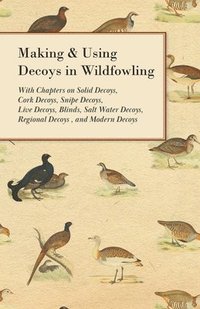 bokomslag Making and Using Decoys in Wildfowling - With Chapters on Solid Decoys, Cork Decoys, Snipe Decoys, Live Decoys, Blinds, Salt Water Decoys, Regional Decoys and Modern Decoys