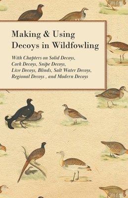 bokomslag Making and Using Decoys in Wildfowling - With Chapters on Solid Decoys, Cork Decoys, Snipe Decoys, Live Decoys, Blinds, Salt Water Decoys, Regional Decoys and Modern Decoys