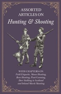 bokomslag Assorted Articles on Hunting and Shooting - With Chapters on Field Etiquette, Moose Hunting, Bear Hunting, Punt Gunning, Deer Stalking in Scotland and Inland Marsh Shooting