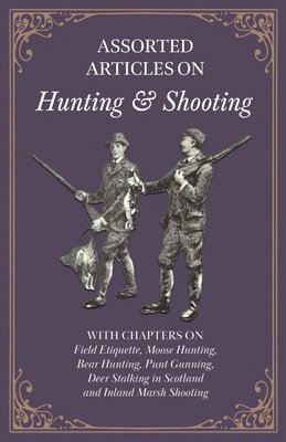 Various - Assorted Articles on Hunting and Shooting - With Chapters on Field Etiquette, Moose Hunting, Bear Hunting, Punt Gunning, Deer Stalking in Scotland and Inland Marsh Shooting, Häftad