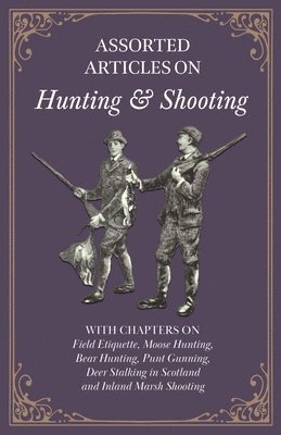 Assorted Articles on Hunting and Shooting - With Chapters on Field Etiquette, Moose Hunting, Bear Hunting, Punt Gunning, Deer Stalking in Scotland and Inland Marsh Shooting 1