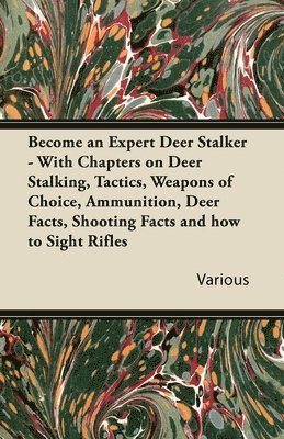 Become an Expert Deer Stalker - With Chapters on Deer Stalking, Tactics, Weapons of Choice, Ammunition, Deer Facts, Shooting Facts and How to Sight Rifles 1