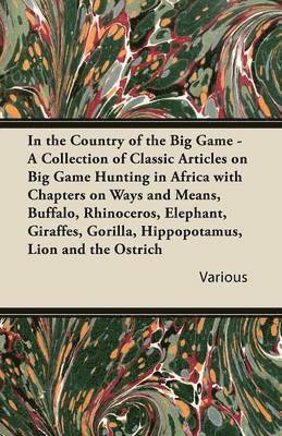 In the Country of the Big Game - A Collection of Classic Articles on Big Game Hunting in Africa with Chapters on Ways and Means, Buffalo, Rhinoceros, Elephant, Giraffes, Gorilla, Hippopotamus, Lion 1