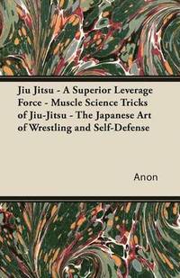 bokomslag Jiu Jitsu - A Superior Leverage Force - Muscle Science Tricks of Jiu-Jitsu - The Japanese Art of Wrestling and Self-Defense