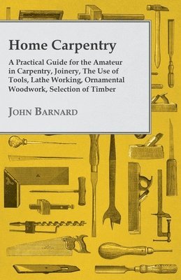 bokomslag Home Carpentry - A Practical Guide for the Amateur in Carpentry, Joinery, The Use of Tools, Lathe Working, Ornamental Woodwork, Selection of Timber