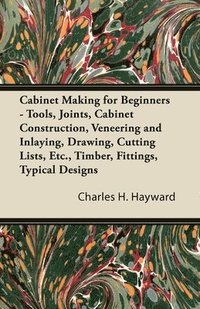 bokomslag Cabinet Making for Beginners - Tools, Joints, Cabinet Construction, Veneering and Inlaying, Drawing, Cutting Lists, Etc., Timber, Fittings, Typical Designs