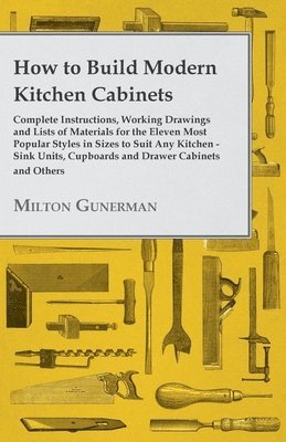 bokomslag How to Build Modern Kitchen Cabinets - Complete Instructions, Working Drawings and Lists of Materials for the Eleven Most Popular Styles in Sizes to Suit Any Kitchen - Sink Units, Cupboards and