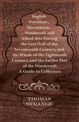 English Furniture, Decoration, Woodwork and Allied Arts During the Last Half of the Seventeenth Century, and the Whole of the Eighteenth Century, and the Earlier Part of the Nineteenth - A Guide to 1