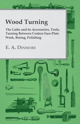 Wood Turning - The Lathe and Its Accessories, Tools, Turning Between Centres Face-Plate Work, Boring, Polishing 1