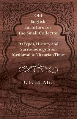 Old English Furniture for the Small Collector - Its Types, History and Surroundings From Mediaval to Victorian Times 1