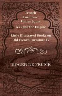 bokomslag French Furniture Under Louis XVI and the Empire - Little Illustrated Book on Old French Furniture IV