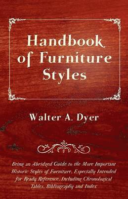 bokomslag Handbook of Furniture Styles - Being an Abridged Guide to the More Important Historic Styles of Furniture, Especially Intended for Ready Reference, Including Chronological Tables, Bibliography and