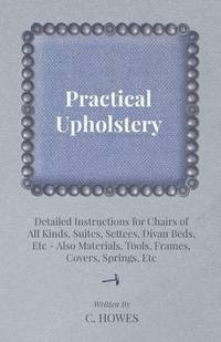 bokomslag Practical Upholstery - Detailed Instructions for Chairs of All Kinds, Suites, Settees, Divan Beds, Etc - Also Materials, Tools, Frames, Covers, Springs, Etc