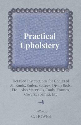C. Howes - Practical Upholstery - Detailed Instructions for Chairs of All Kinds, Suites, Settees, Divan Beds, Etc - Also Materials, Tools, Frames, Covers, Springs, Etc, Häftad