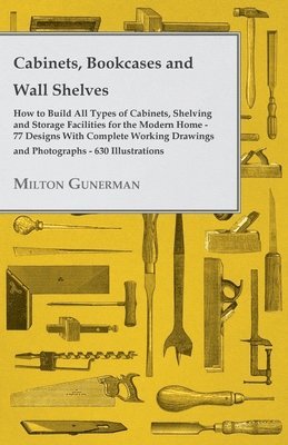 Cabinets, Bookcases and Wall Shelves - Hot to Build All Types of Cabinets, Shelving and Storage Facilities for the Modern Home - 77 Designs With Complete Working Drawings and Photographs - 630 1