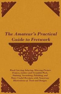 bokomslag The Amateur's Practical Guide to Fretwork, Wood Carving, Inlaying, Mitreing Picture Frames, Lattice and Verandah Work, Staining, Varnishing, Polishing, and Many Useful Receipts, With Numerous