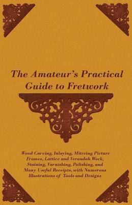 bokomslag The Amateur's Practical Guide to Fretwork, Wood Carving, Inlaying, Mitreing Picture Frames, Lattice and Verandah Work, Staining, Varnishing, Polishing, and Many Useful Receipts, With Numerous