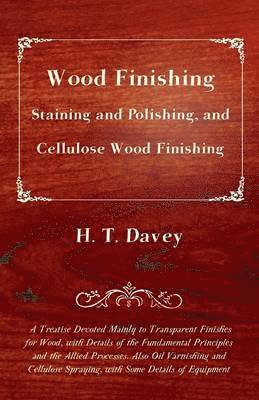 H. T. Davey - Wood Finishing - Staining and Polishing, and Cellulose Wood Finishing - A Treatise Devoted Mainly to Transparent Finishes for Wood, With Details of the Fundamental Principles and the Allied Processes, Häftad