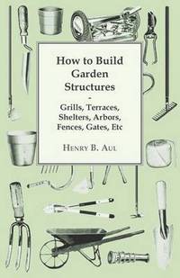 bokomslag How to Build Garden Structures - Grills, Terraces, Shelters, Arbors, Fences, Gates, Etc