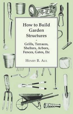 How to Build Garden Structures - Grills, Terraces, Shelters, Arbors, Fences, Gates, Etc 1