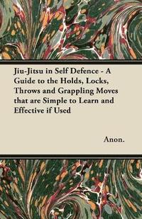 bokomslag Jiu-Jitsu in Self Defence - A Guide to the Holds, Locks, Throws and Grappling Moves That are Simple to Learn and Effective If Used