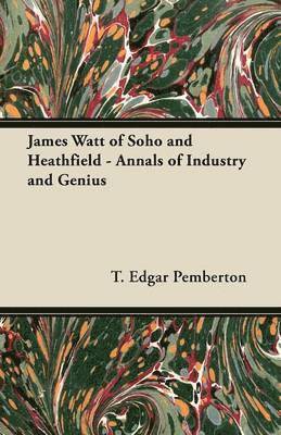 James Watt of Soho and Heathfield - Annals of Industry and Genius 1