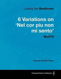 bokomslag Ludwig Van Beethoven - 6 Variations on 'Nel Cor Piu Non Mi Sento' WoO70 - A Score for Solo Piano