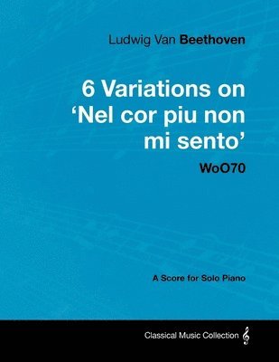 bokomslag Ludwig Van Beethoven - 6 Variations on 'Nel Cor Piu Non Mi Sento' WoO70 - A Score for Solo Piano