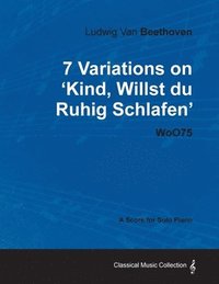 bokomslag Ludwig Van Beethoven - 7 Variations on 'Kind, Willst Du Ruhig Schlafen' WoO75 - A Score for Solo Piano