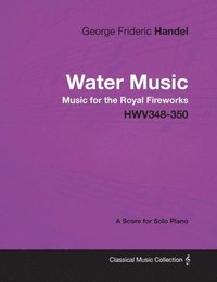 bokomslag George Frideric Handel - Water Music - Music for the Royal Fireworks - HWV348-350 - A Score for Solo Piano
