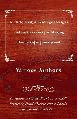 Various Authors - Little Book of Vintage Designs and Instructions for Making Dainty Gifts from Wood. Including A Fitted Workbox, A Small Fretwork Hand Mirror and A Lady's Brush and Comb Box., Häftad