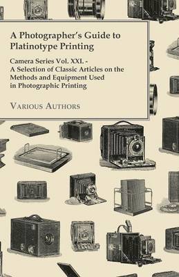 A Photographer's Guide to Platinotype Printing - Camera Series Vol. XXI. - A Selection of Classic Articles on the Methods and Equipment Used in Photographic Printing 1