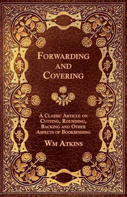 Wm Atkins - Forwarding and Covering - A Classic Article on Cutting, Rounding, Backing and Other Aspects of Bookbinding, Häftad
