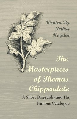 Arthur Hayden - Masterpieces of Thomas Chippendale - A Short Biography and His Famous Catalogue, Häftad