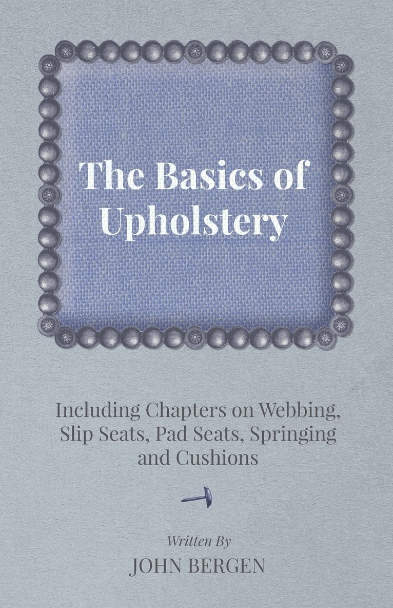 The Basics of Upholstery - Including Chapters on Webbing, Slip Seats, Pad Seats, Springing and Cushions 1