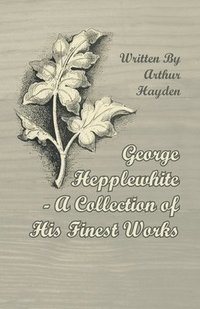 bokomslag George Hepplewhite - A Collection of His Finest Works