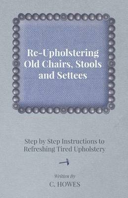 Re-Upholstering Old Chairs, Stools and Settees - Step by Step Instructions to Refreshing Tired Upholstery