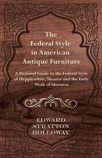bokomslag The Federal Style in American Antique Furniture - A Pictorial Guide to the Federal Style of Hepplewhite, Shearer and the Early Work of Sheraton