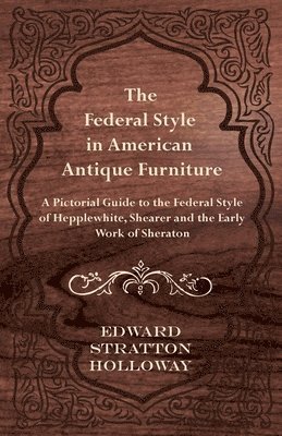 Edward Stratton Holloway - Federal Style in American Antique Furniture - A Pictorial Guide to the Federal Style of Hepplewhite, Shearer and the Early Work of Sheraton, Häftad