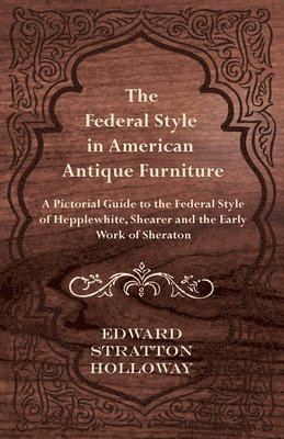 The Federal Style in American Antique Furniture - A Pictorial Guide to the Federal Style of Hepplewhite, Shearer and the Early Work of Sheraton 1