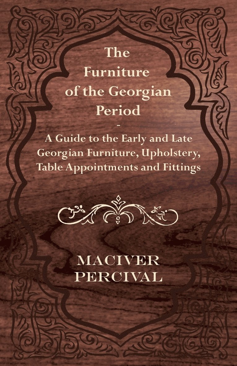 The Furniture of the Georgian Period - A Guide to the Early and Late Georgian Furniture, Upholstery, Table Appointments and Fittings 1