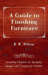 bokomslag A Guide to Finishing Furniture - Including Chapters on, Spraying, Opaque and Transparent Finishes