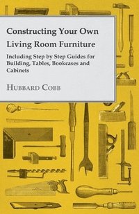 bokomslag Constructing Your Own Living Room Furniture - Including Step by Step Guides for Building, Tables, Bookcases and Cabinets