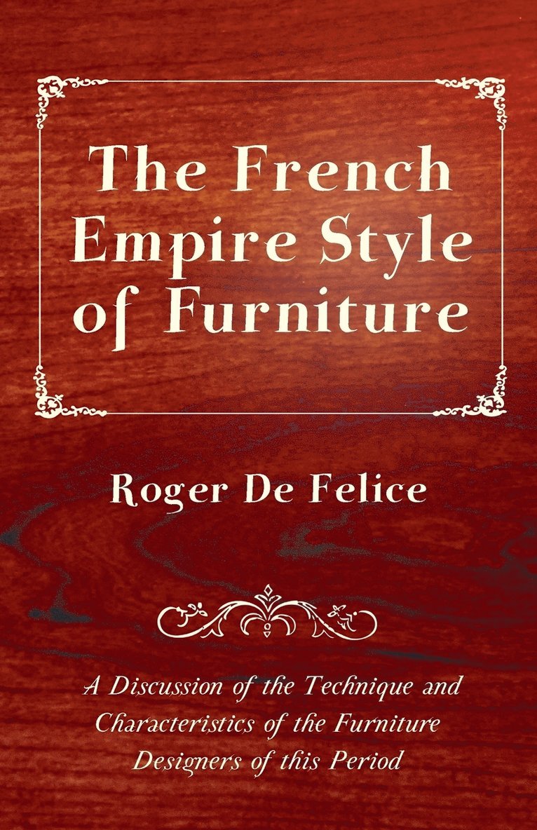 The French Empire Style of Furniture - A Discussion of the Technique and Characteristics of the Furniture Designers of This Period 1